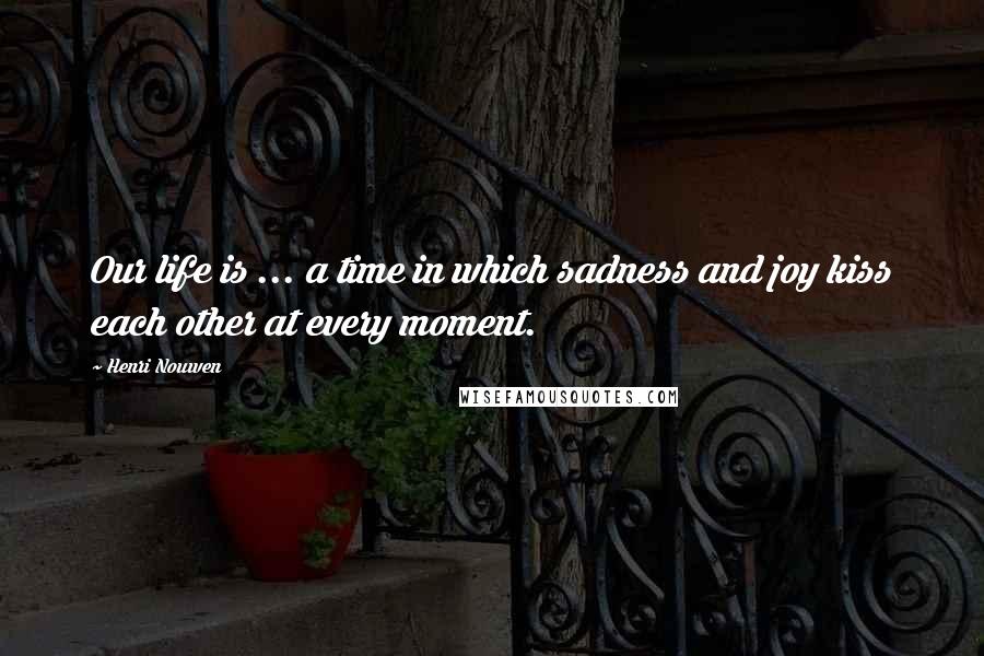 Henri Nouwen Quotes: Our life is ... a time in which sadness and joy kiss each other at every moment.