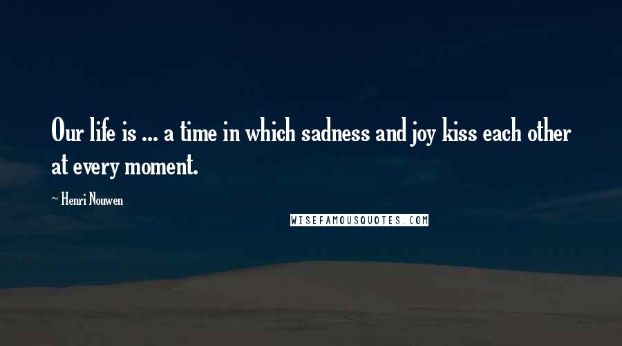 Henri Nouwen Quotes: Our life is ... a time in which sadness and joy kiss each other at every moment.