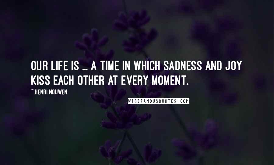 Henri Nouwen Quotes: Our life is ... a time in which sadness and joy kiss each other at every moment.