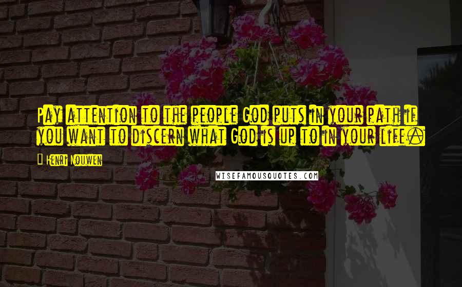 Henri Nouwen Quotes: Pay attention to the people God puts in your path if you want to discern what God is up to in your life.
