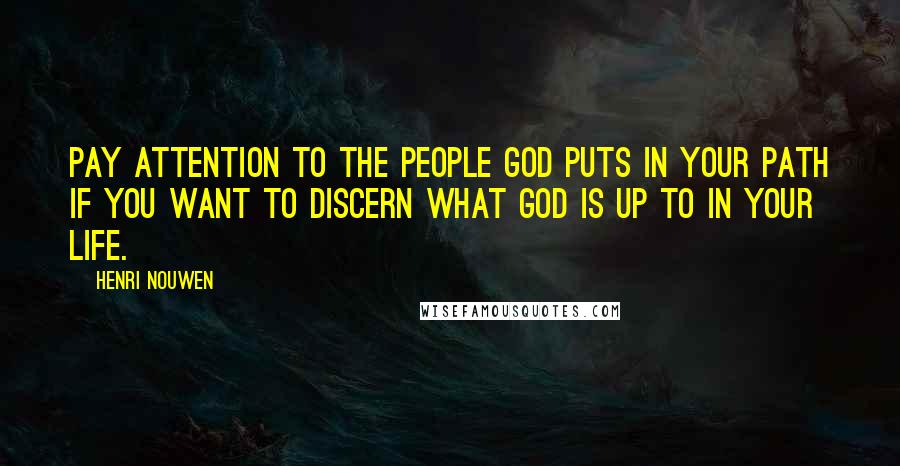 Henri Nouwen Quotes: Pay attention to the people God puts in your path if you want to discern what God is up to in your life.