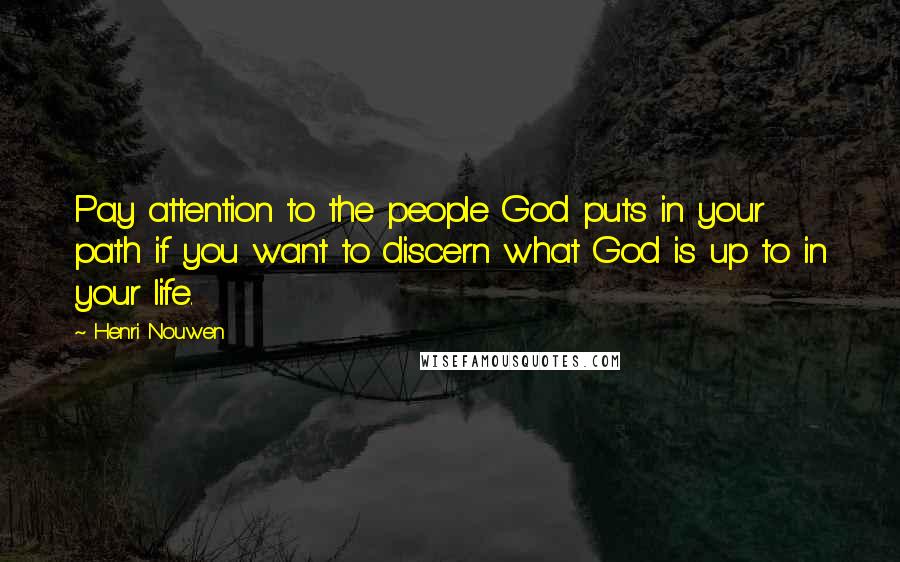 Henri Nouwen Quotes: Pay attention to the people God puts in your path if you want to discern what God is up to in your life.