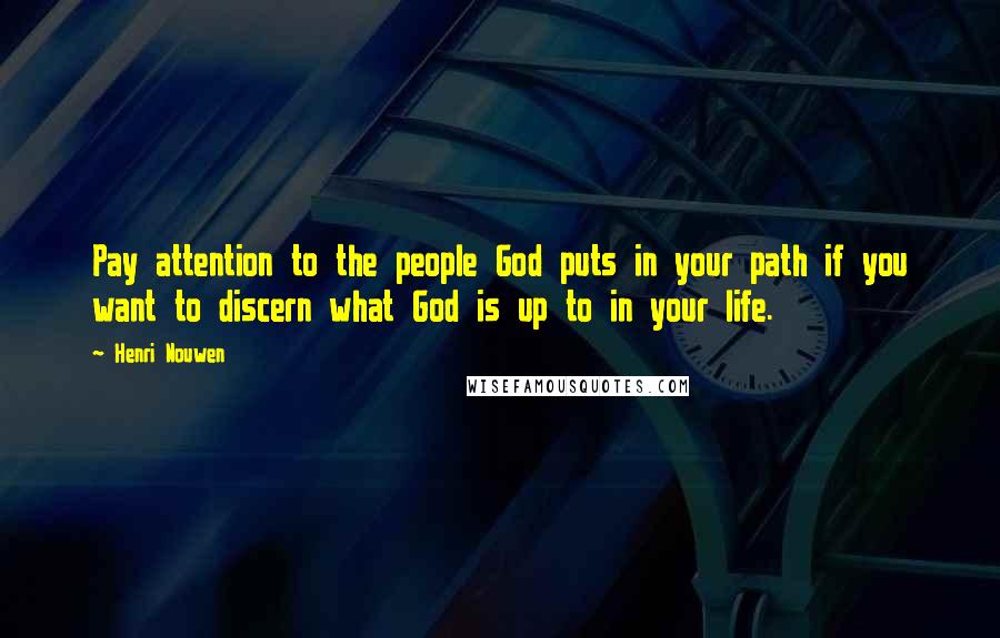 Henri Nouwen Quotes: Pay attention to the people God puts in your path if you want to discern what God is up to in your life.