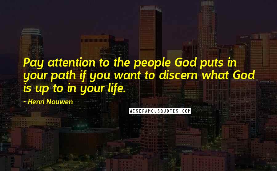 Henri Nouwen Quotes: Pay attention to the people God puts in your path if you want to discern what God is up to in your life.