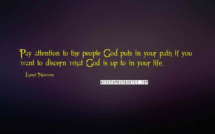 Henri Nouwen Quotes: Pay attention to the people God puts in your path if you want to discern what God is up to in your life.