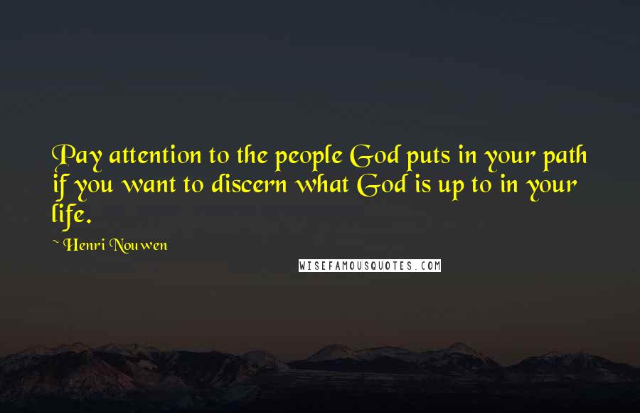 Henri Nouwen Quotes: Pay attention to the people God puts in your path if you want to discern what God is up to in your life.