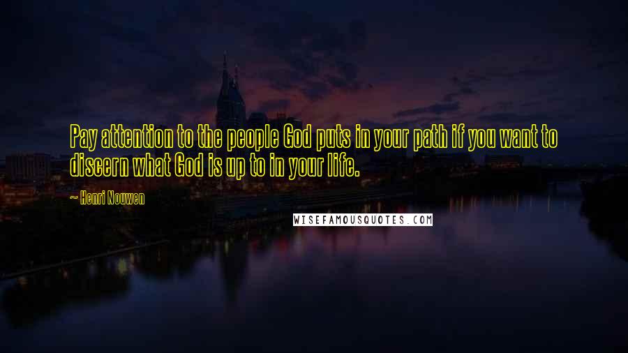 Henri Nouwen Quotes: Pay attention to the people God puts in your path if you want to discern what God is up to in your life.