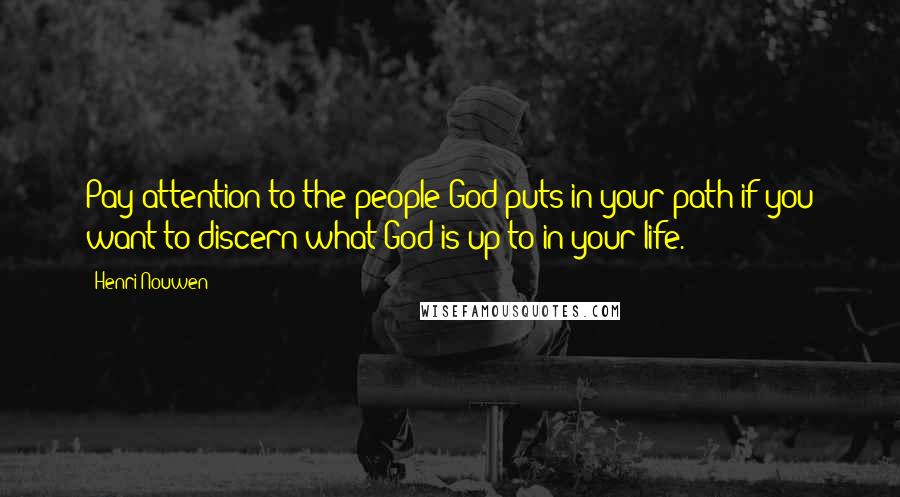 Henri Nouwen Quotes: Pay attention to the people God puts in your path if you want to discern what God is up to in your life.