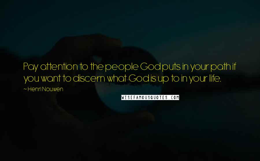 Henri Nouwen Quotes: Pay attention to the people God puts in your path if you want to discern what God is up to in your life.