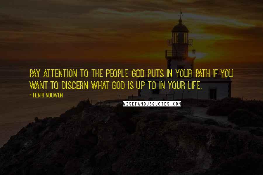 Henri Nouwen Quotes: Pay attention to the people God puts in your path if you want to discern what God is up to in your life.