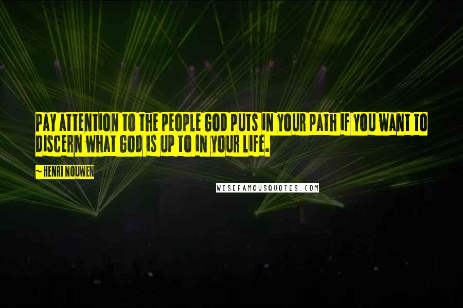 Henri Nouwen Quotes: Pay attention to the people God puts in your path if you want to discern what God is up to in your life.