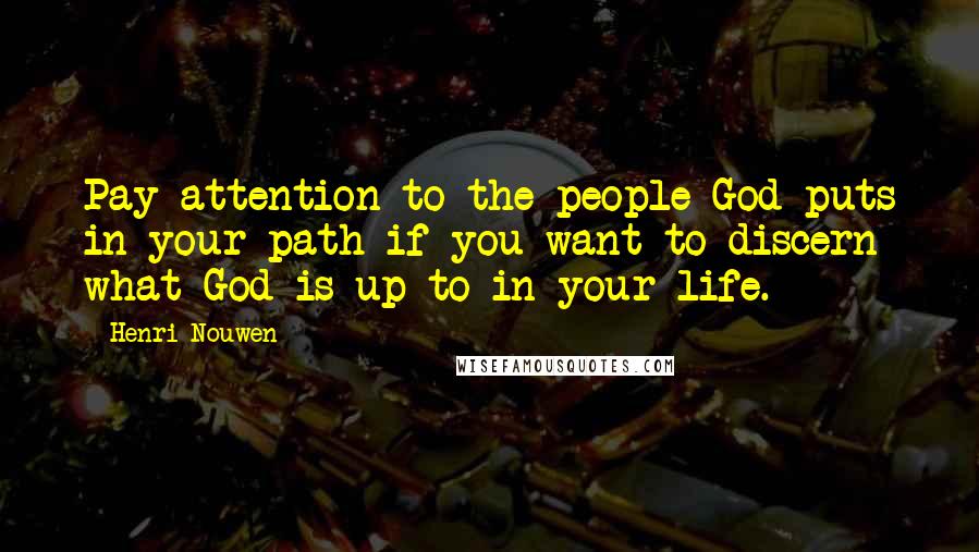 Henri Nouwen Quotes: Pay attention to the people God puts in your path if you want to discern what God is up to in your life.