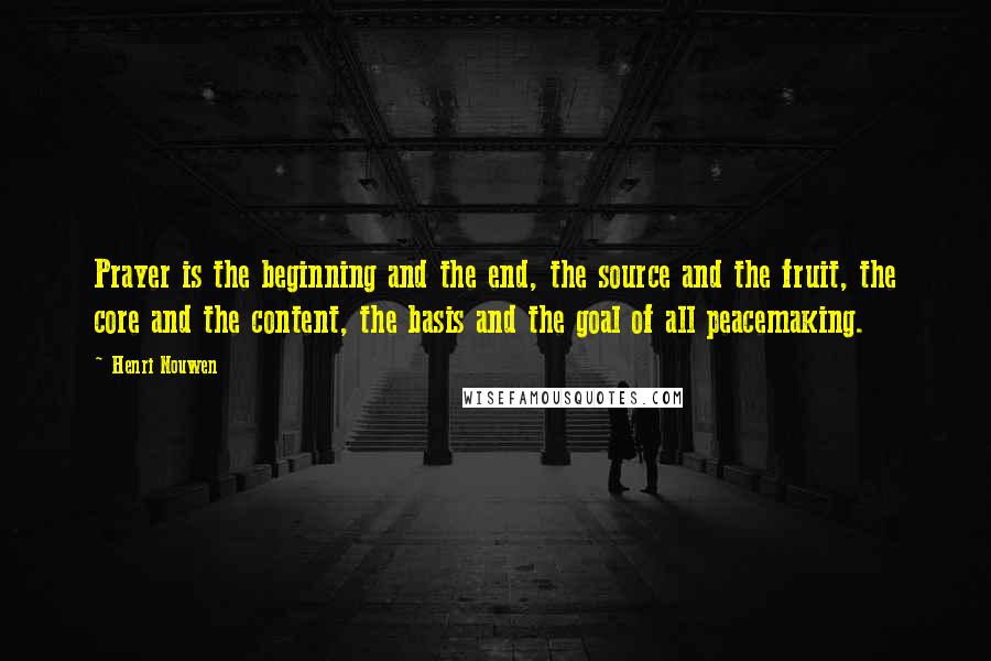 Henri Nouwen Quotes: Prayer is the beginning and the end, the source and the fruit, the core and the content, the basis and the goal of all peacemaking.