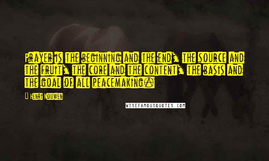 Henri Nouwen Quotes: Prayer is the beginning and the end, the source and the fruit, the core and the content, the basis and the goal of all peacemaking.