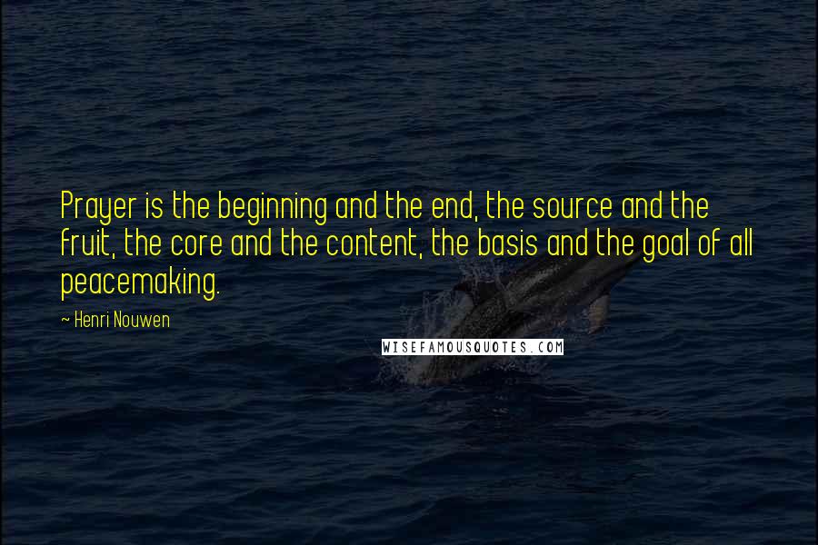 Henri Nouwen Quotes: Prayer is the beginning and the end, the source and the fruit, the core and the content, the basis and the goal of all peacemaking.