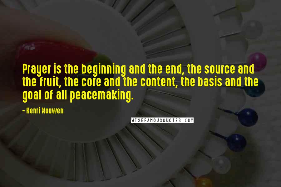 Henri Nouwen Quotes: Prayer is the beginning and the end, the source and the fruit, the core and the content, the basis and the goal of all peacemaking.