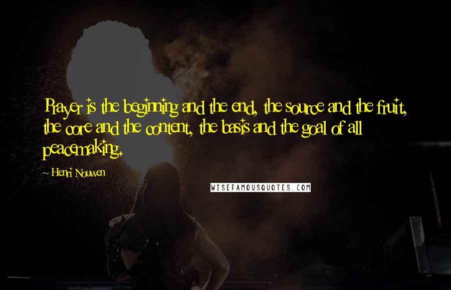 Henri Nouwen Quotes: Prayer is the beginning and the end, the source and the fruit, the core and the content, the basis and the goal of all peacemaking.