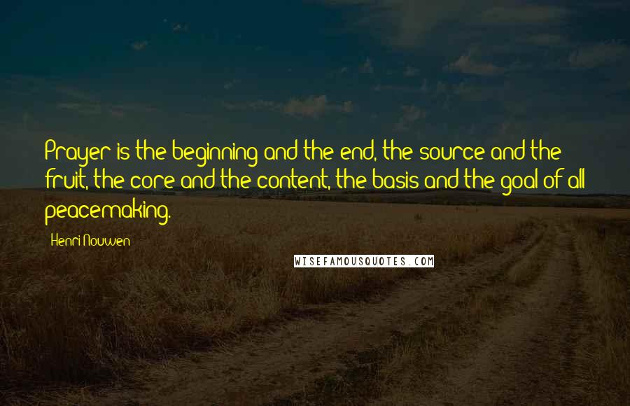 Henri Nouwen Quotes: Prayer is the beginning and the end, the source and the fruit, the core and the content, the basis and the goal of all peacemaking.