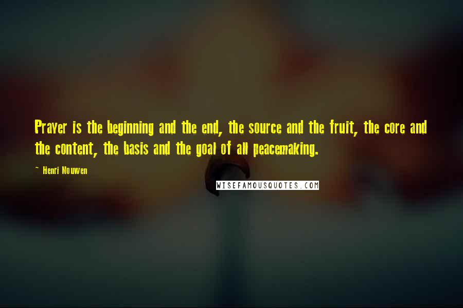 Henri Nouwen Quotes: Prayer is the beginning and the end, the source and the fruit, the core and the content, the basis and the goal of all peacemaking.