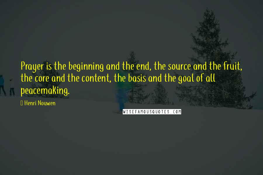 Henri Nouwen Quotes: Prayer is the beginning and the end, the source and the fruit, the core and the content, the basis and the goal of all peacemaking.