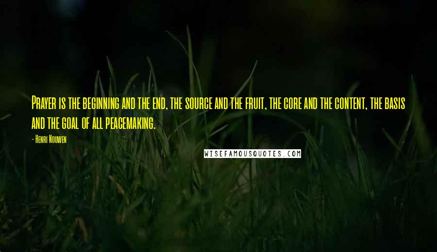 Henri Nouwen Quotes: Prayer is the beginning and the end, the source and the fruit, the core and the content, the basis and the goal of all peacemaking.