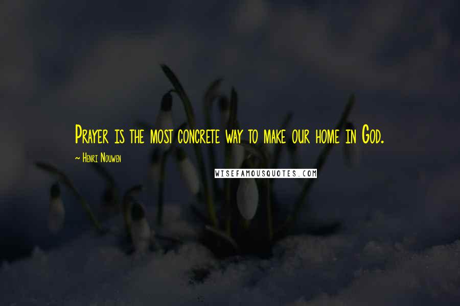 Henri Nouwen Quotes: Prayer is the most concrete way to make our home in God.