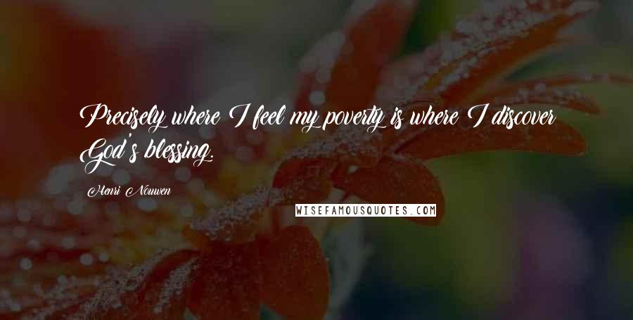 Henri Nouwen Quotes: Precisely where I feel my poverty is where I discover God's blessing.