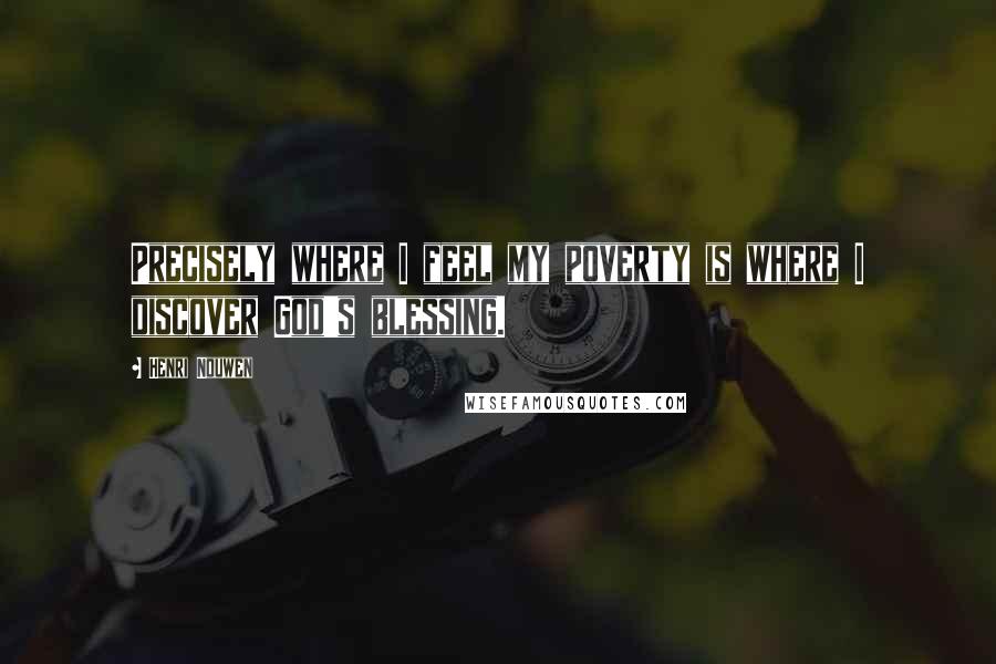 Henri Nouwen Quotes: Precisely where I feel my poverty is where I discover God's blessing.