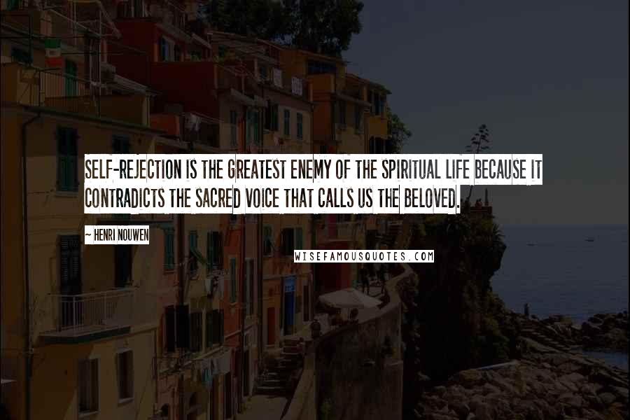 Henri Nouwen Quotes: Self-rejection is the greatest enemy of the spiritual life because it contradicts the sacred voice that calls us the Beloved.