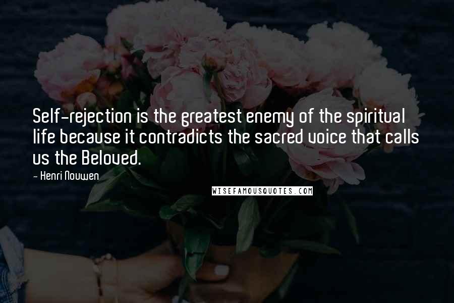 Henri Nouwen Quotes: Self-rejection is the greatest enemy of the spiritual life because it contradicts the sacred voice that calls us the Beloved.