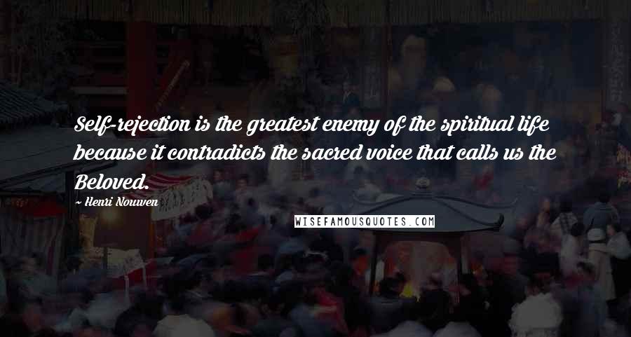 Henri Nouwen Quotes: Self-rejection is the greatest enemy of the spiritual life because it contradicts the sacred voice that calls us the Beloved.