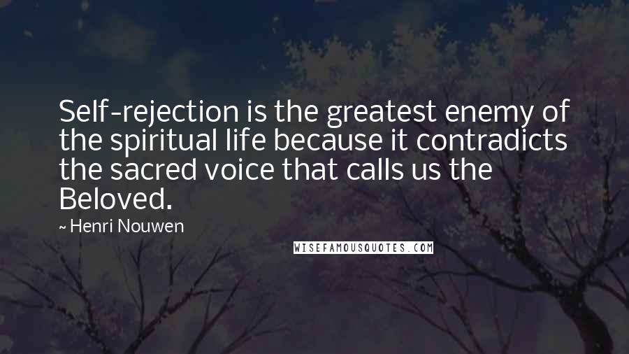 Henri Nouwen Quotes: Self-rejection is the greatest enemy of the spiritual life because it contradicts the sacred voice that calls us the Beloved.