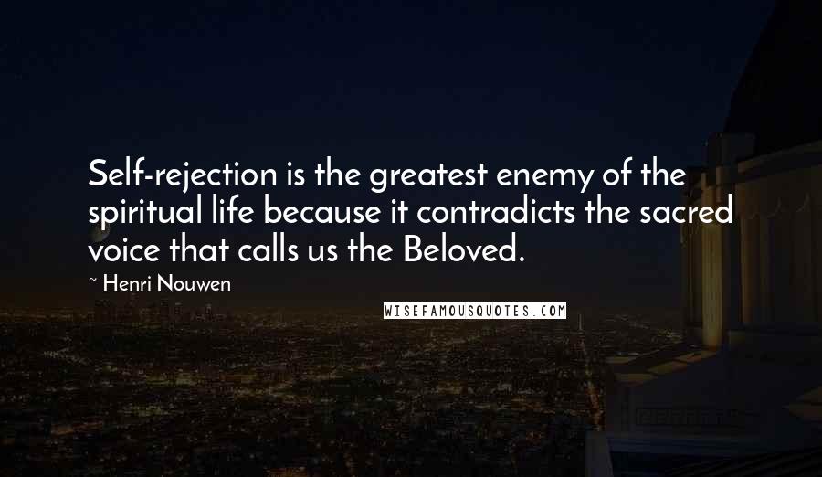 Henri Nouwen Quotes: Self-rejection is the greatest enemy of the spiritual life because it contradicts the sacred voice that calls us the Beloved.