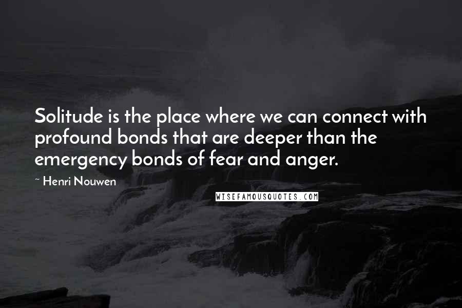 Henri Nouwen Quotes: Solitude is the place where we can connect with profound bonds that are deeper than the emergency bonds of fear and anger.