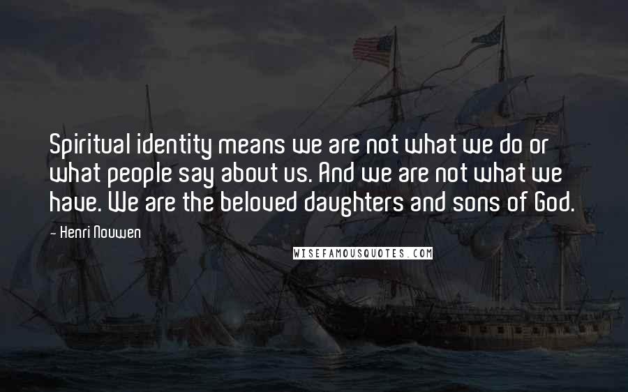 Henri Nouwen Quotes: Spiritual identity means we are not what we do or what people say about us. And we are not what we have. We are the beloved daughters and sons of God.