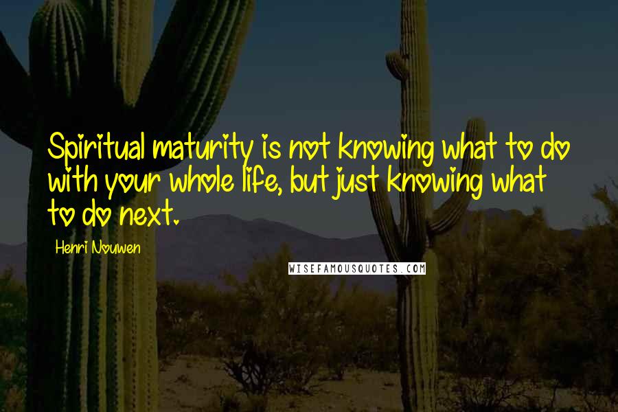 Henri Nouwen Quotes: Spiritual maturity is not knowing what to do with your whole life, but just knowing what to do next.