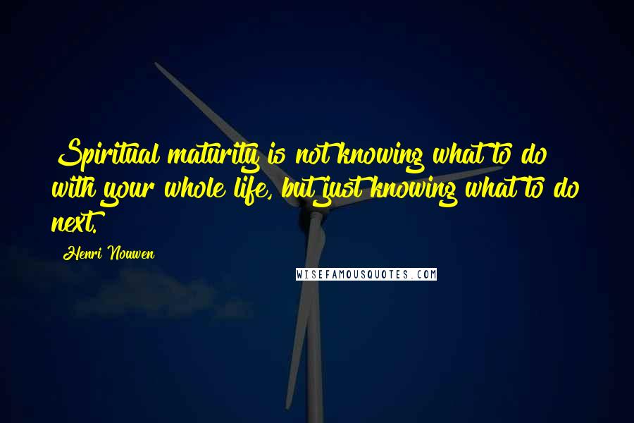 Henri Nouwen Quotes: Spiritual maturity is not knowing what to do with your whole life, but just knowing what to do next.