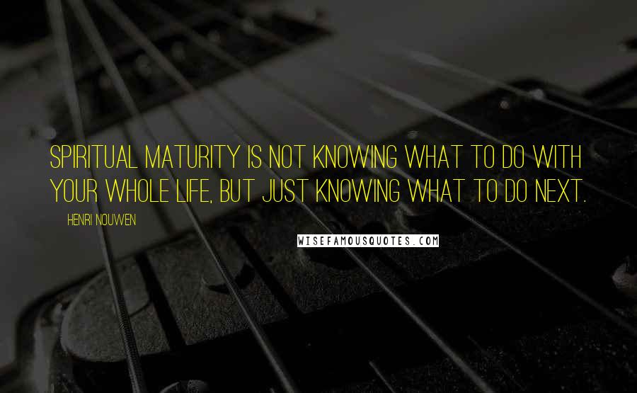 Henri Nouwen Quotes: Spiritual maturity is not knowing what to do with your whole life, but just knowing what to do next.