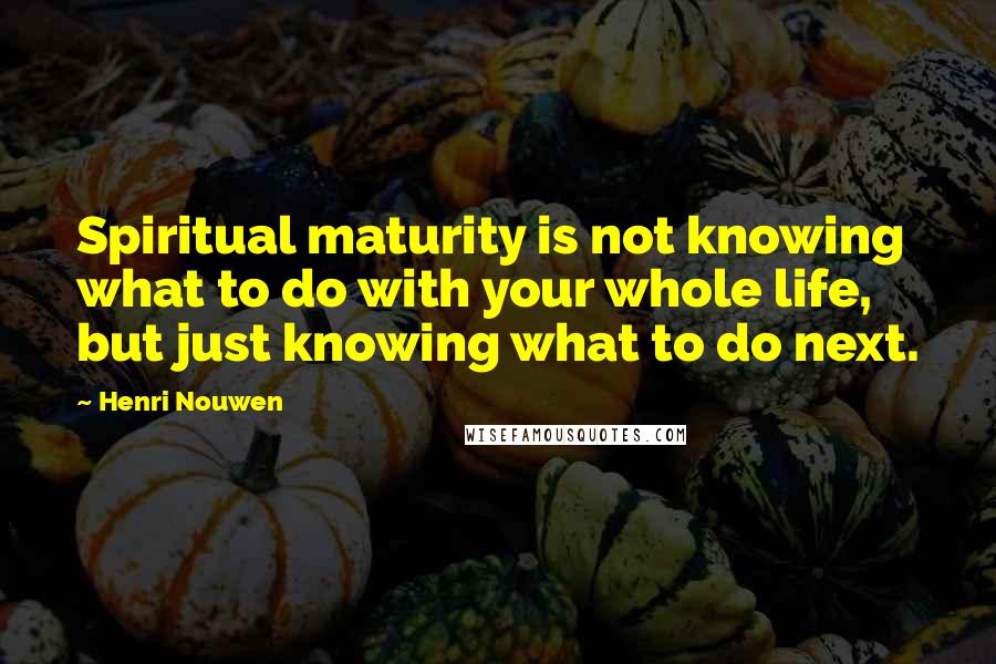 Henri Nouwen Quotes: Spiritual maturity is not knowing what to do with your whole life, but just knowing what to do next.