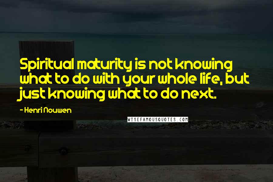 Henri Nouwen Quotes: Spiritual maturity is not knowing what to do with your whole life, but just knowing what to do next.