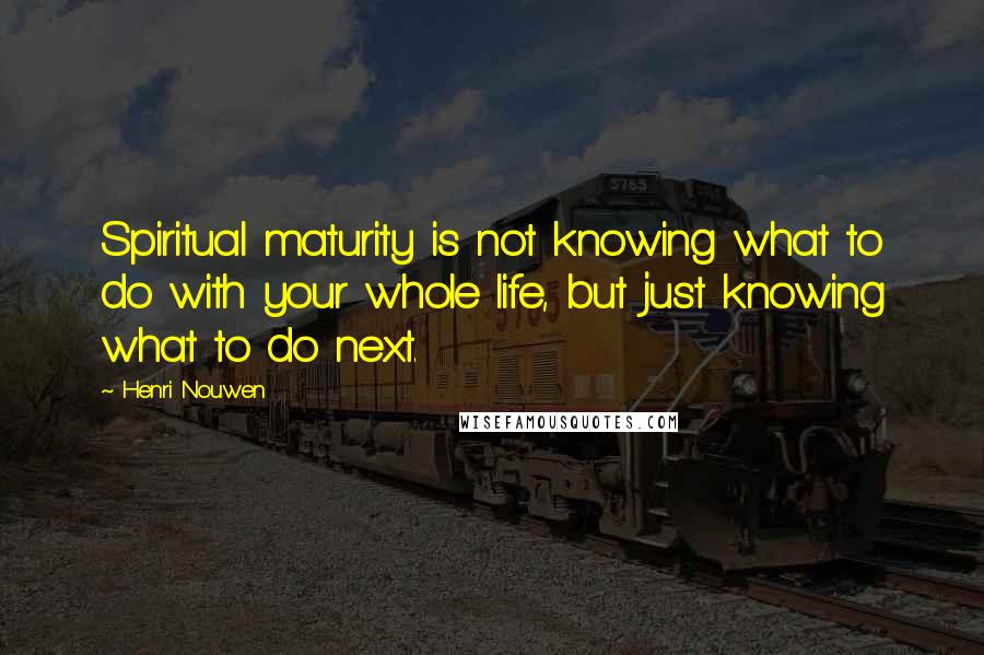 Henri Nouwen Quotes: Spiritual maturity is not knowing what to do with your whole life, but just knowing what to do next.