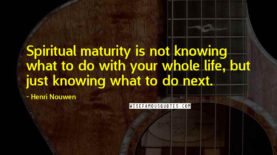Henri Nouwen Quotes: Spiritual maturity is not knowing what to do with your whole life, but just knowing what to do next.