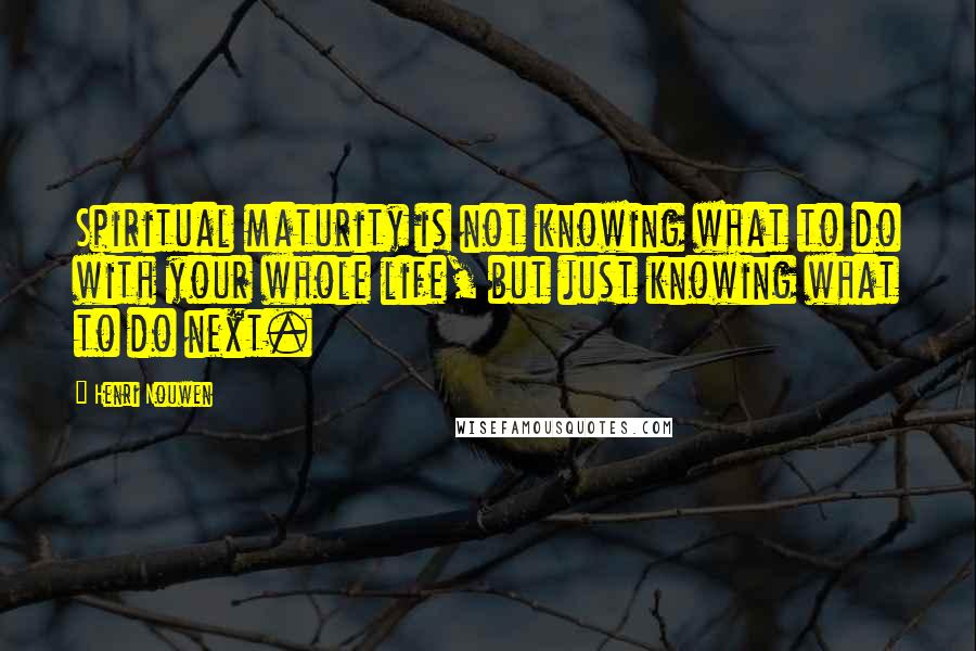 Henri Nouwen Quotes: Spiritual maturity is not knowing what to do with your whole life, but just knowing what to do next.