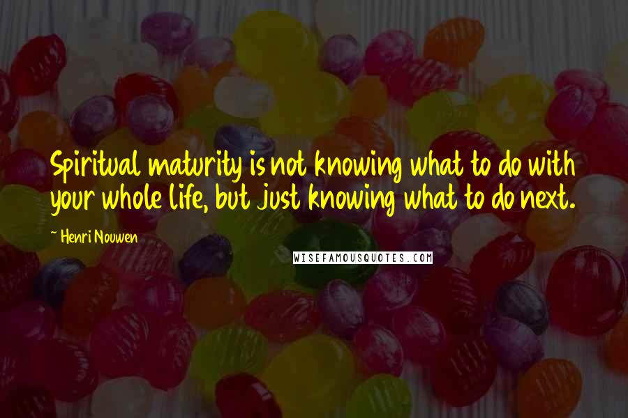 Henri Nouwen Quotes: Spiritual maturity is not knowing what to do with your whole life, but just knowing what to do next.