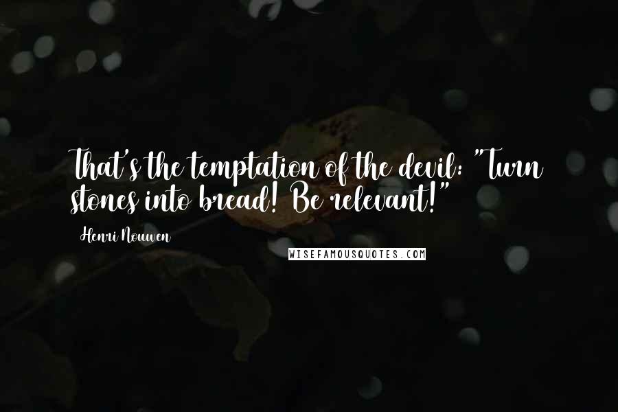 Henri Nouwen Quotes: That's the temptation of the devil: "Turn stones into bread! Be relevant!"