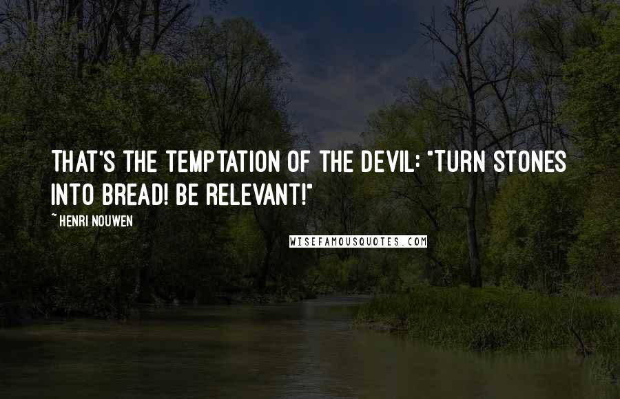 Henri Nouwen Quotes: That's the temptation of the devil: "Turn stones into bread! Be relevant!"
