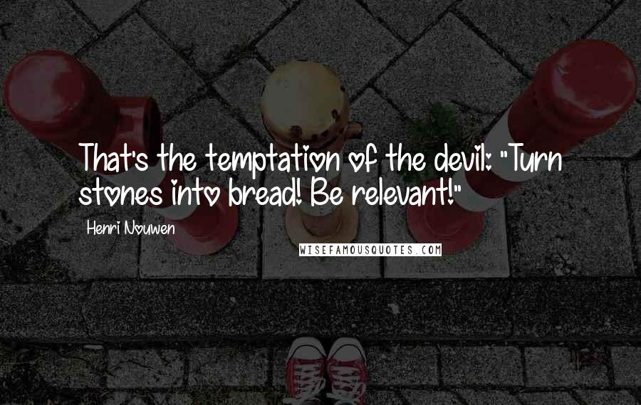 Henri Nouwen Quotes: That's the temptation of the devil: "Turn stones into bread! Be relevant!"