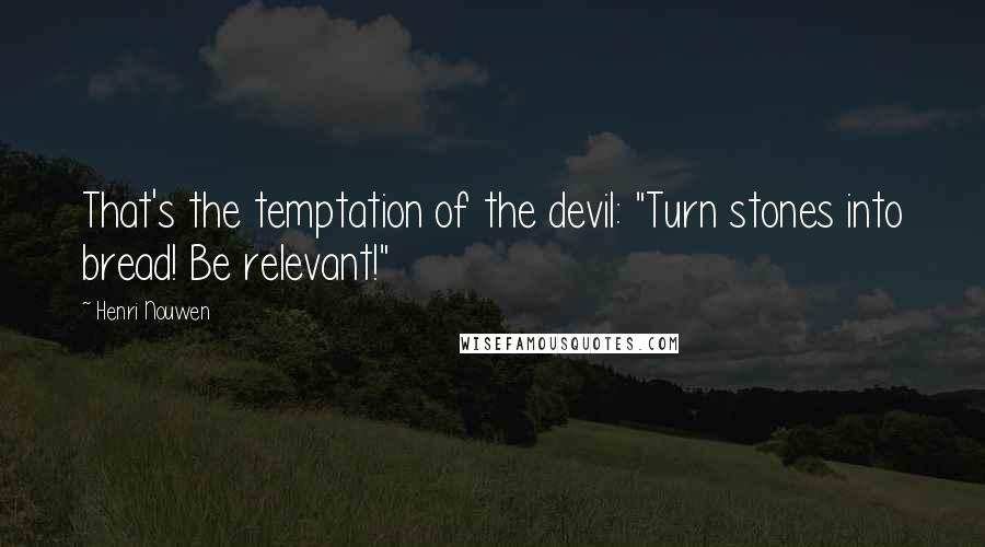 Henri Nouwen Quotes: That's the temptation of the devil: "Turn stones into bread! Be relevant!"