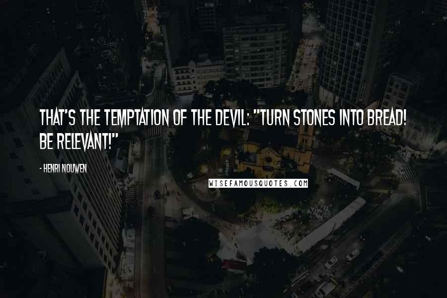 Henri Nouwen Quotes: That's the temptation of the devil: "Turn stones into bread! Be relevant!"