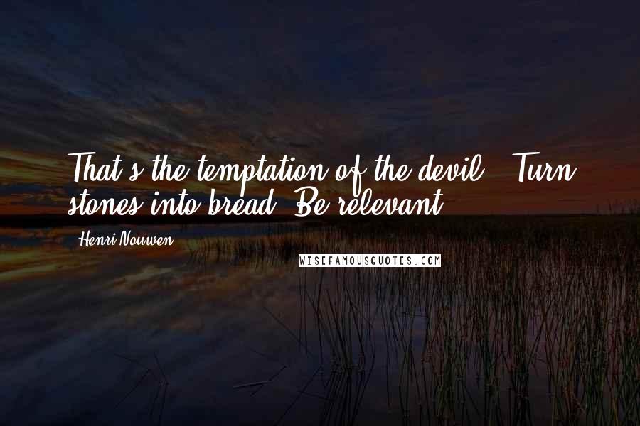 Henri Nouwen Quotes: That's the temptation of the devil: "Turn stones into bread! Be relevant!"